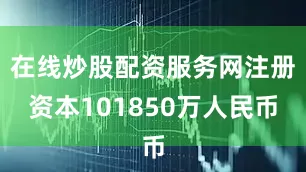 在线炒股配资服务网注册资本101850万人民币