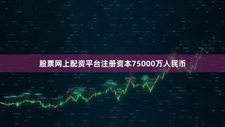 股票网上配资平台注册资本75000万人民币