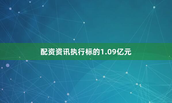 配资资讯执行标的1.09亿元