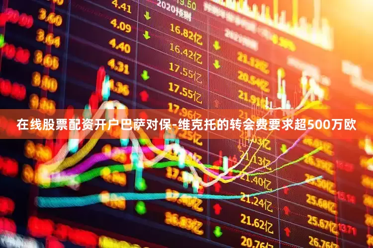 在线股票配资开户巴萨对保-维克托的转会费要求超500万欧