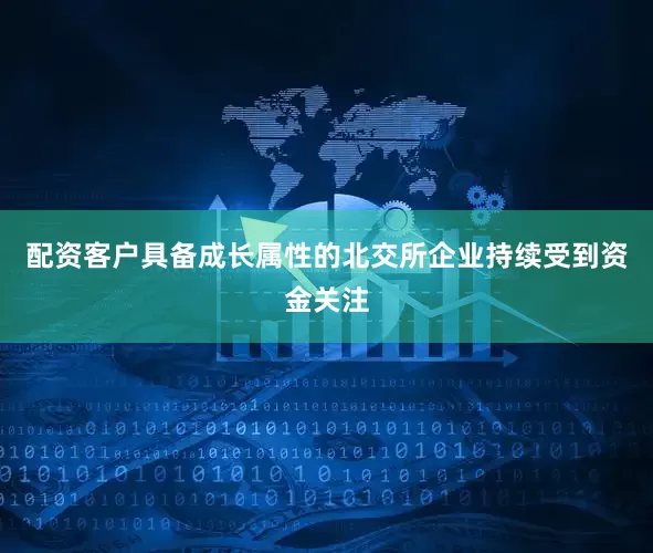配资客户具备成长属性的北交所企业持续受到资金关注