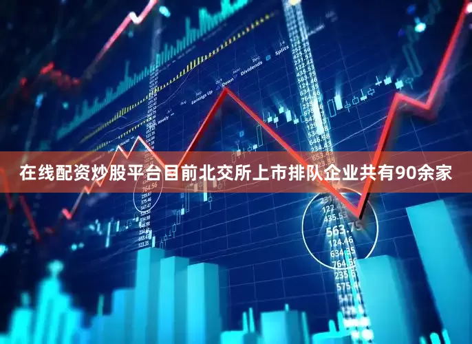 在线配资炒股平台目前北交所上市排队企业共有90余家