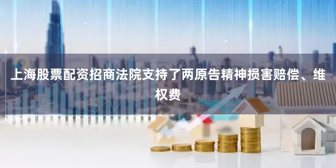 上海股票配资招商法院支持了两原告精神损害赔偿、维权费
