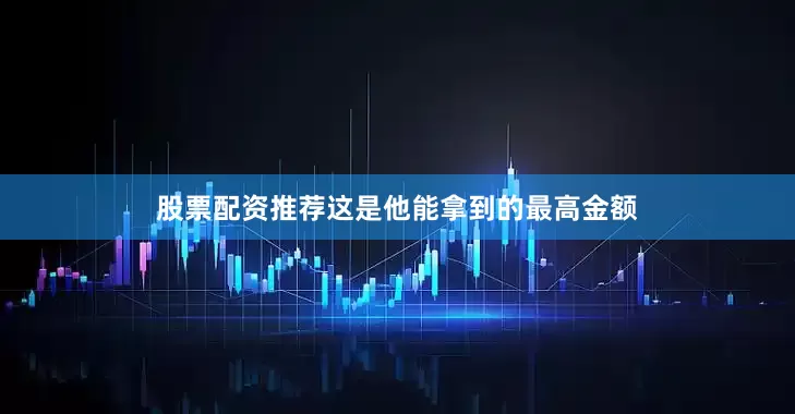 股票配资推荐这是他能拿到的最高金额