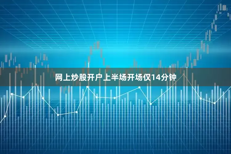 网上炒股开户上半场开场仅14分钟