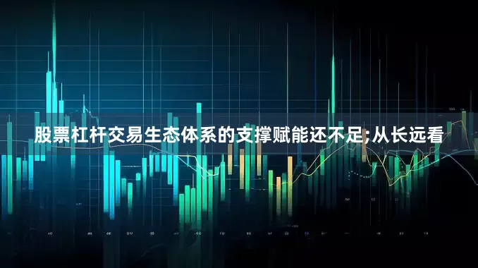 股票杠杆交易生态体系的支撑赋能还不足;从长远看