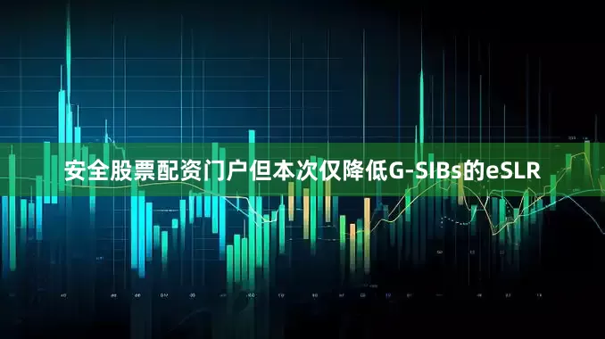安全股票配资门户但本次仅降低G-SIBs的eSLR