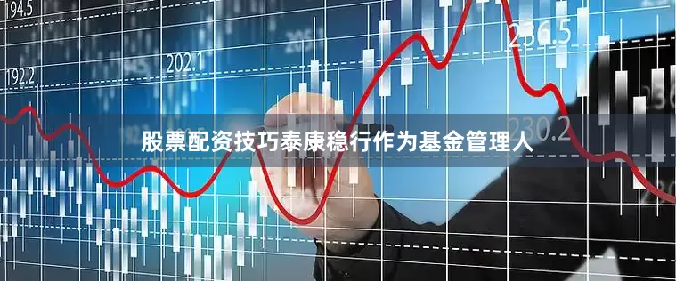 股票配资技巧泰康稳行作为基金管理人