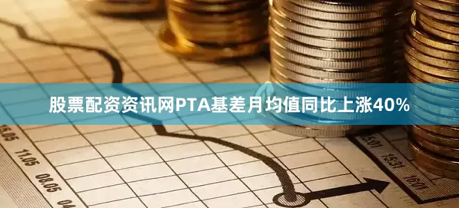 股票配资资讯网PTA基差月均值同比上涨40%