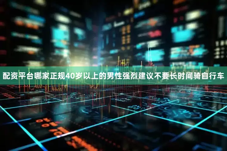 配资平台哪家正规40岁以上的男性强烈建议不要长时间骑自行车