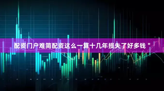 配资门户难简配资这么一算十几年损失了好多钱＂