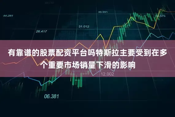 有靠谱的股票配资平台吗特斯拉主要受到在多个重要市场销量下滑的影响