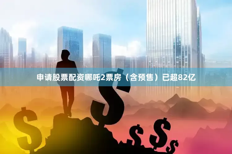 申请股票配资哪吒2票房（含预售）已超82亿