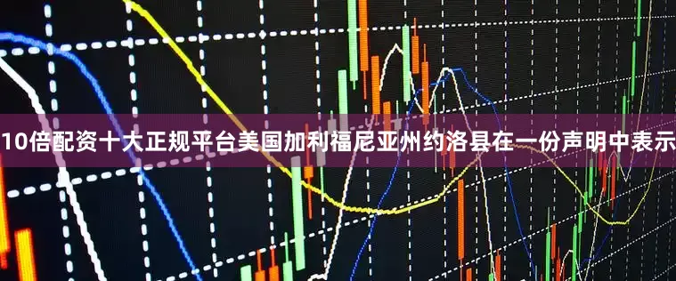 10倍配资十大正规平台美国加利福尼亚州约洛县在一份声明中表示