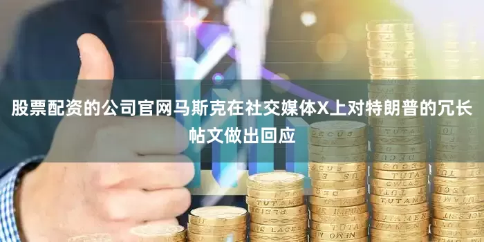 股票配资的公司官网马斯克在社交媒体X上对特朗普的冗长帖文做出回应