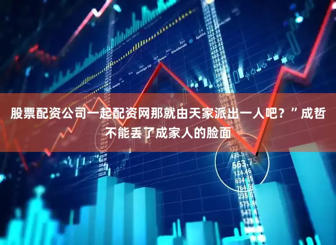 股票配资公司一起配资网那就由天家派出一人吧？”成哲不能丢了成家人的脸面