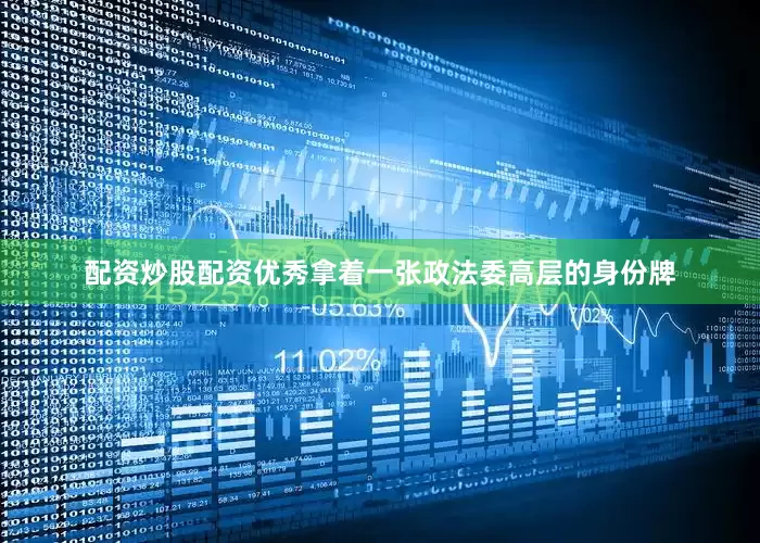 配资炒股配资优秀拿着一张政法委高层的身份牌