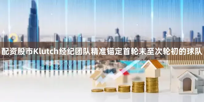 配资股市Klutch经纪团队精准锚定首轮末至次轮初的球队