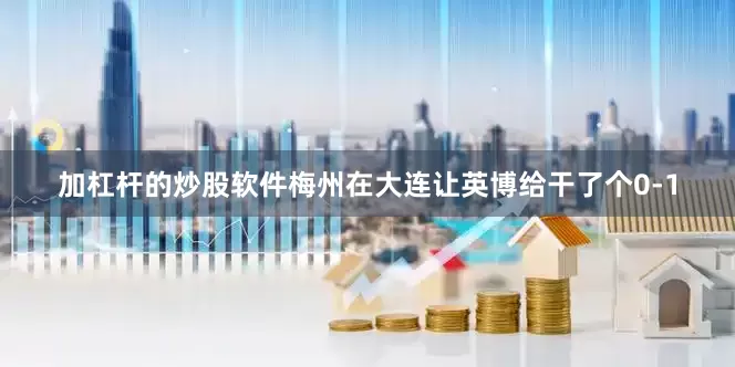 加杠杆的炒股软件梅州在大连让英博给干了个0-1