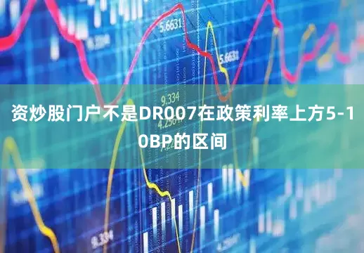 资炒股门户不是DR007在政策利率上方5-10BP的区间