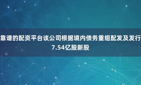 靠谱的配资平台该公司根据境内债务重组配发及发行7.54亿股新股