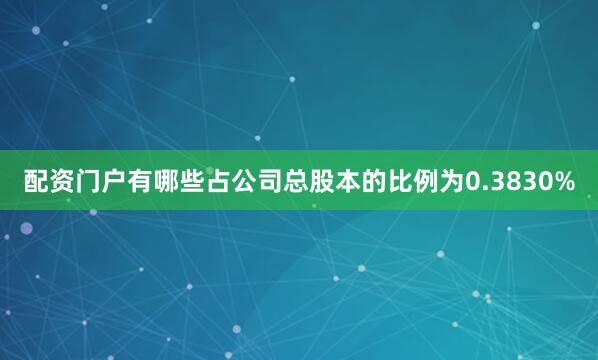 配资门户有哪些占公司总股本的比例为0.3830%
