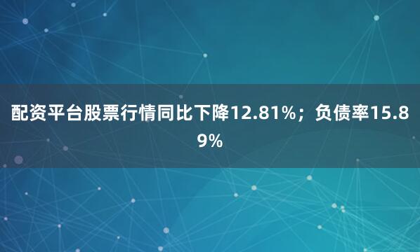 配资平台股票行情同比下降12.81%；负债率15.89%