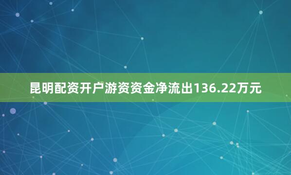 昆明配资开户游资资金净流出136.22万元