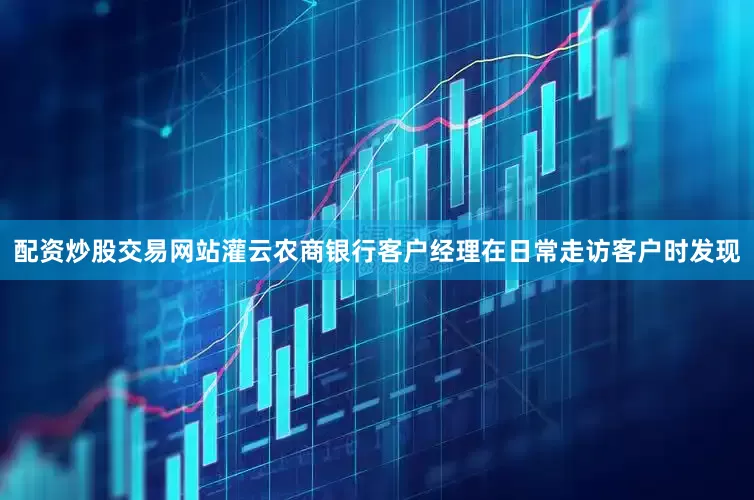 配资炒股交易网站灌云农商银行客户经理在日常走访客户时发现
