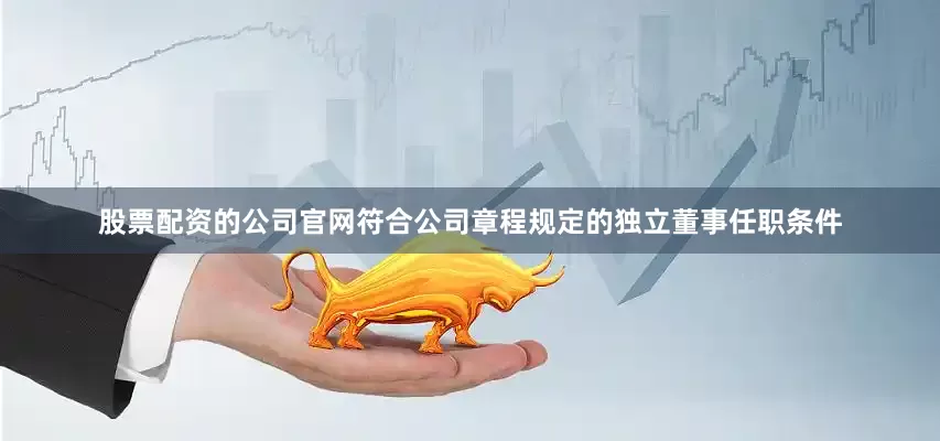 股票配资的公司官网符合公司章程规定的独立董事任职条件