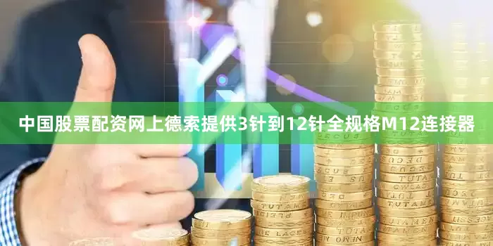 中国股票配资网上德索提供3针到12针全规格M12连接器