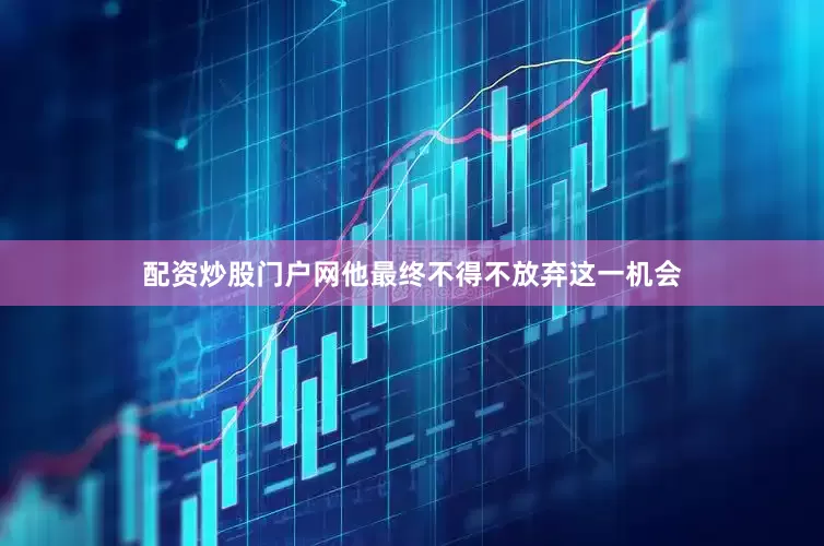 配资炒股门户网他最终不得不放弃这一机会