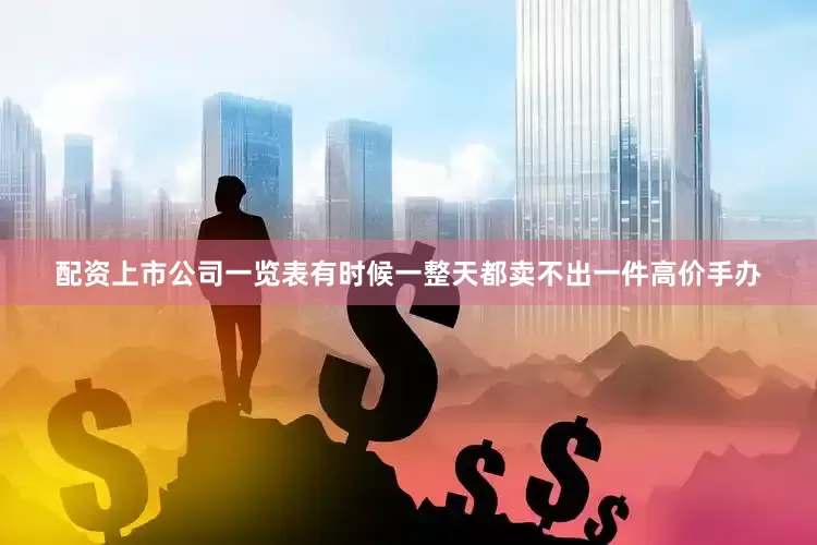 配资上市公司一览表有时候一整天都卖不出一件高价手办