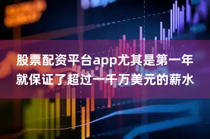 股票配资平台app尤其是第一年就保证了超过一千万美元的薪水