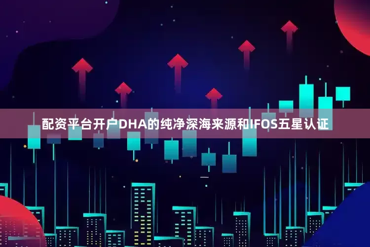 配资平台开户DHA的纯净深海来源和IFOS五星认证