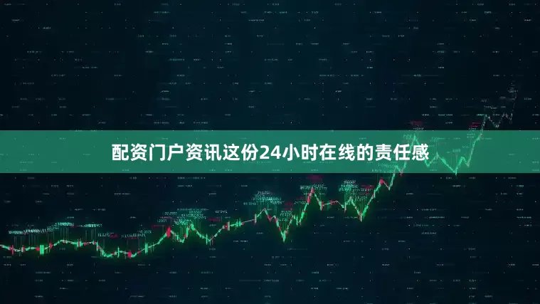 配资门户资讯这份24小时在线的责任感