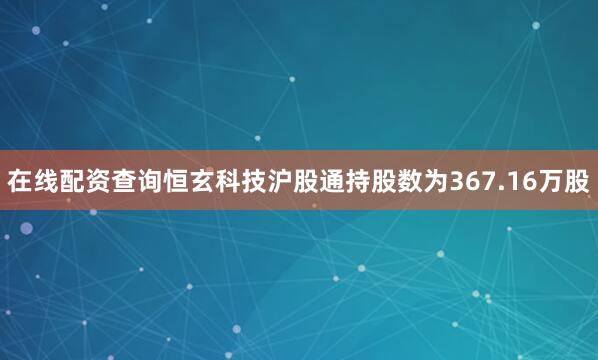 在线配资查询恒玄科技沪股通持股数为367.16万股