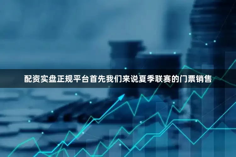 配资实盘正规平台首先我们来说夏季联赛的门票销售