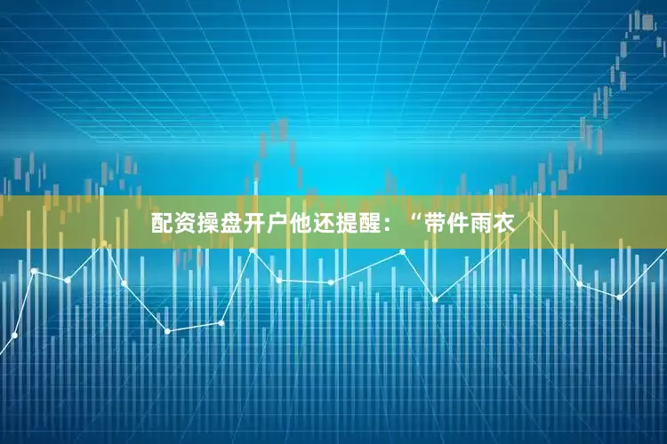配资操盘开户他还提醒：“带件雨衣