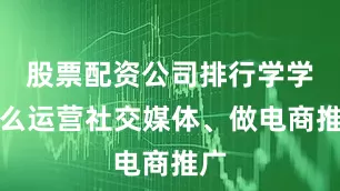 股票配资公司排行学学怎么运营社交媒体、做电商推广