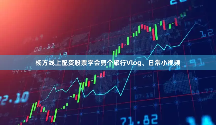 杨方线上配资股票学会剪个旅行Vlog、日常小视频