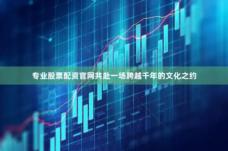 专业股票配资官网共赴一场跨越千年的文化之约
