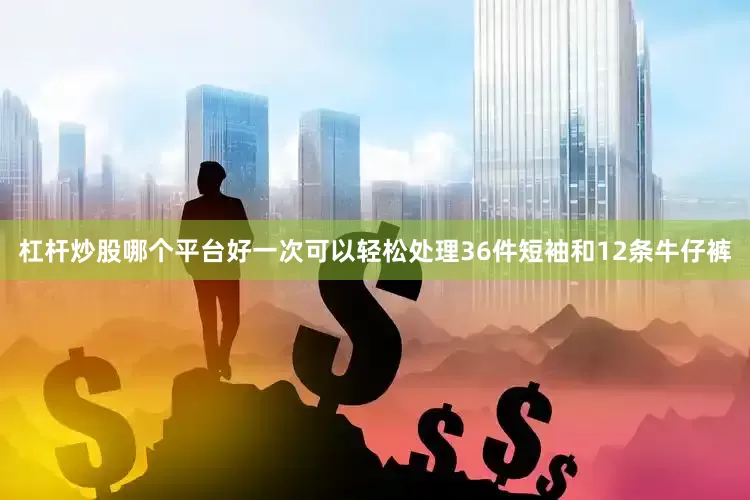 杠杆炒股哪个平台好一次可以轻松处理36件短袖和12条牛仔裤