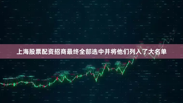 上海股票配资招商最终全部选中并将他们列入了大名单