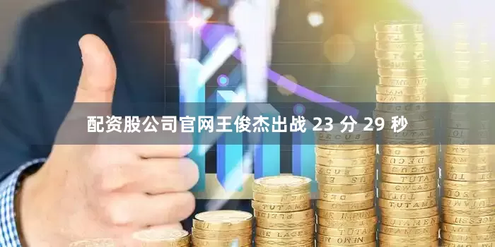配资股公司官网王俊杰出战 23 分 29 秒