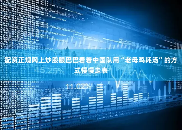 配资正规网上炒股眼巴巴看着中国队用“老母鸡耗汤”的方式慢慢走表