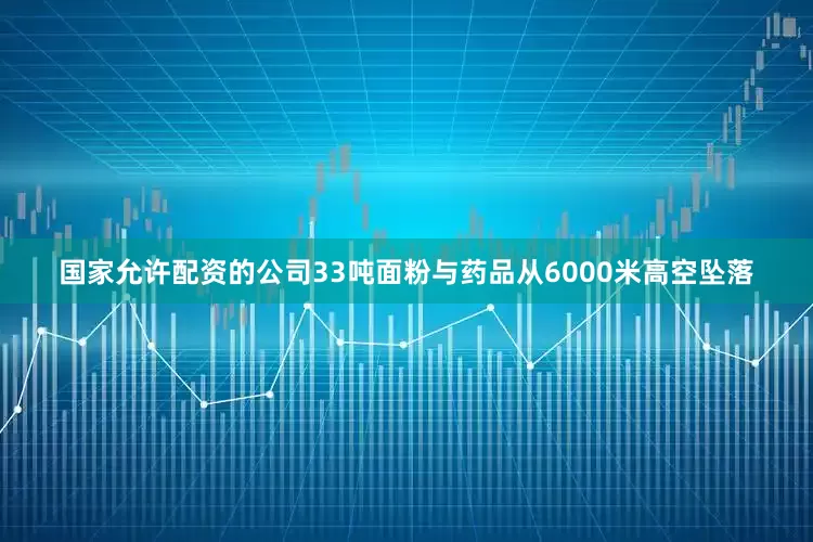 国家允许配资的公司33吨面粉与药品从6000米高空坠落