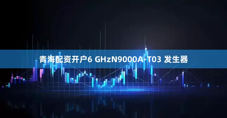 青海配资开户6 GHzN9000A-T03 发生器