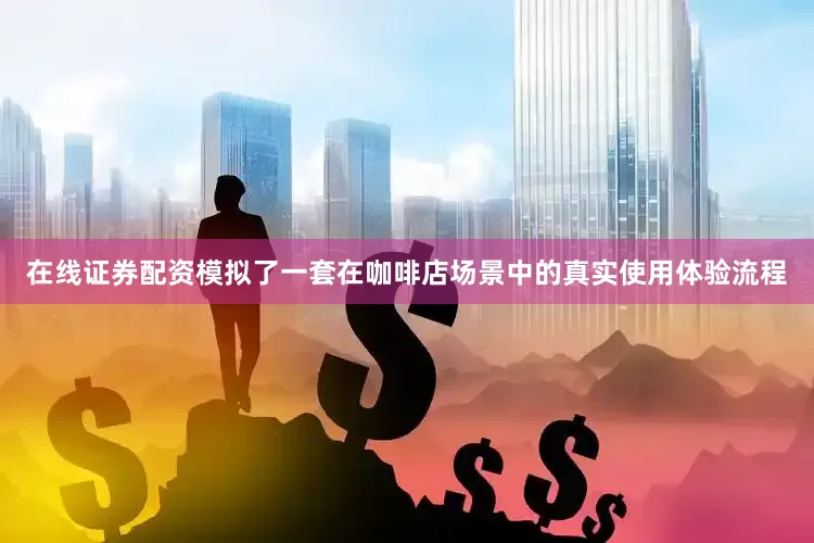 在线证券配资模拟了一套在咖啡店场景中的真实使用体验流程