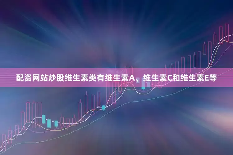 配资网站炒股维生素类有维生素A、维生素C和维生素E等